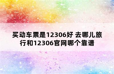 买动车票是12306好 去哪儿旅行和12306官网哪个靠谱